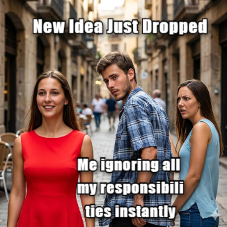 Distracted Boyfriend meme New Idea Just Dropped - Me ignoring all my responsibilities instantly